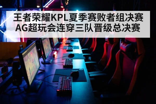 王者荣耀KPL夏季赛败者组决赛AG超玩会连穿三队晋级总决赛