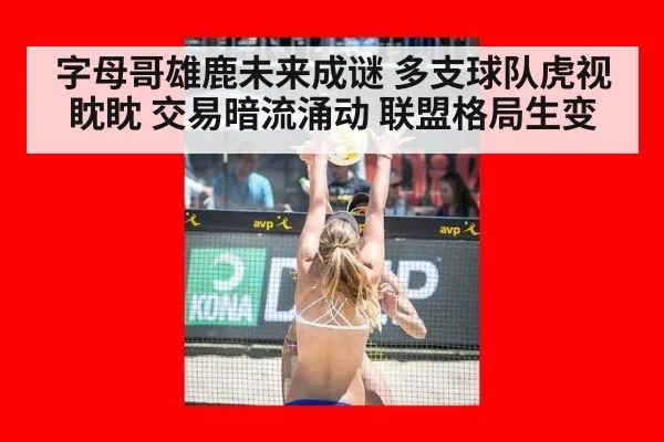 字母哥雄鹿未来成谜 多支球队虎视眈眈 交易暗流涌动 联盟格局生变