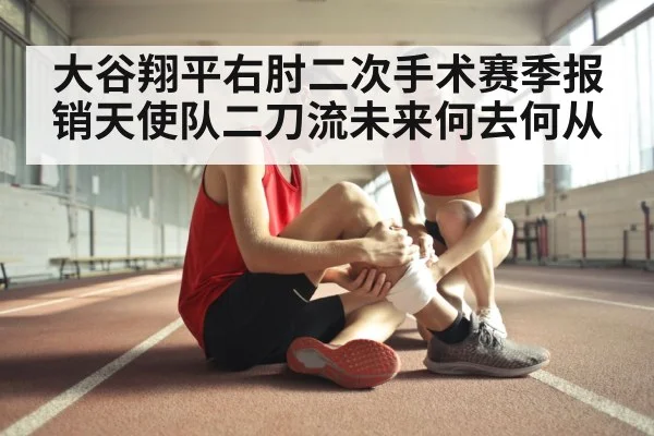 大谷翔平右肘二次手术赛季报销天使队二刀流未来何去何从